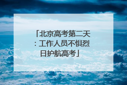 北京高考第二天：工作人员不惧烈日护航高考