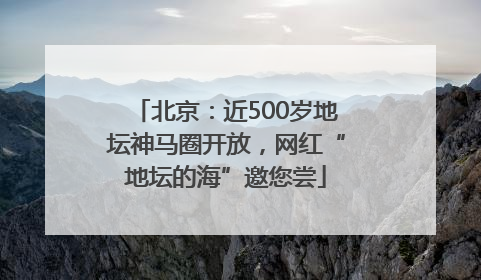北京：近500岁地坛神马圈开放，网红“地坛的海”邀您尝