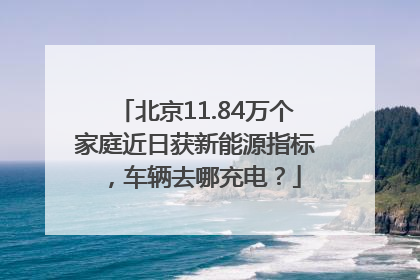 北京11.84万个家庭近日获新能源指标，车辆去哪充电？