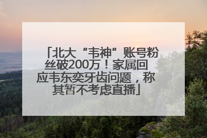 北大“韦神”账号粉丝破200万！家属回应韦东奕牙齿问题，称其暂不考虑直播