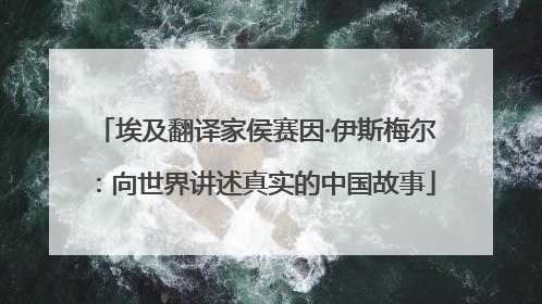 埃及翻译家侯赛因·伊斯梅尔：向世界讲述真实的中国故事