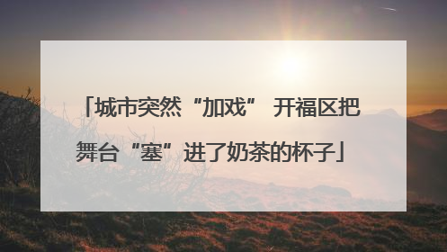 城市突然“加戏” 开福区把舞台“塞”进了奶茶的杯子