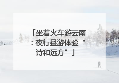 坐着火车游云南：夜行昼游体验“诗和远方”