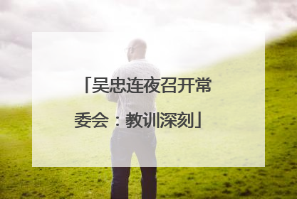 吴忠连夜召开常委会：教训深刻