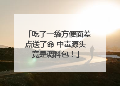 吃了一袋方便面差点送了命 中毒源头竟是调料包！