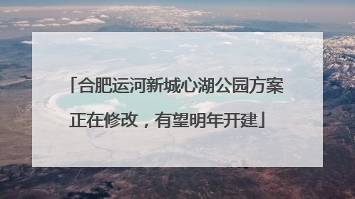 合肥运河新城心湖公园方案正在修改，有望明年开建