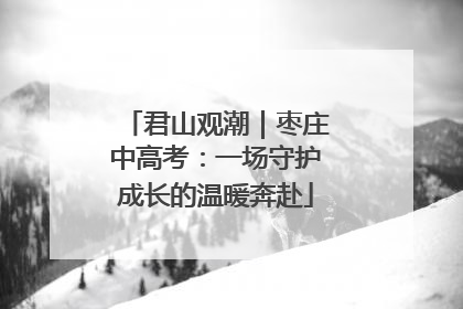 君山观潮｜枣庄中高考：一场守护成长的温暖奔赴