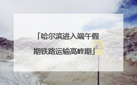 哈尔滨进入端午假期铁路运输高峰期