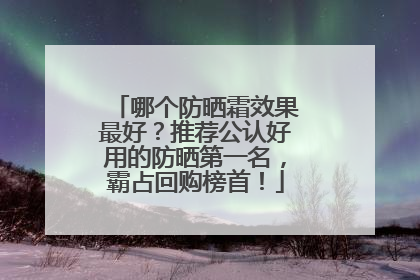 哪个防晒霜效果最好？推荐公认好用的防晒第一名，霸占回购榜首！