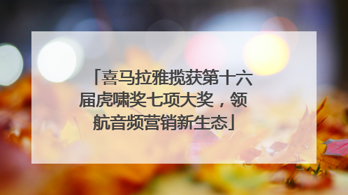 喜马拉雅揽获第十六届虎啸奖七项大奖，领航音频营销新生态