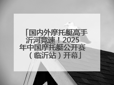 国内外摩托艇高手沂河竞速！2025年中国摩托艇公开赛（临沂站）开幕
