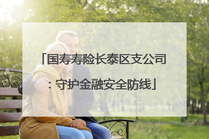 国寿寿险长泰区支公司：守护金融安全防线