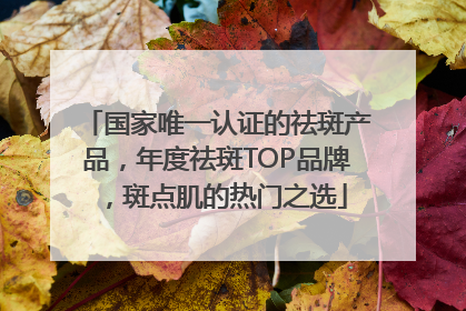 国家唯一认证的祛斑产品，年度祛斑TOP品牌，斑点肌的热门之选