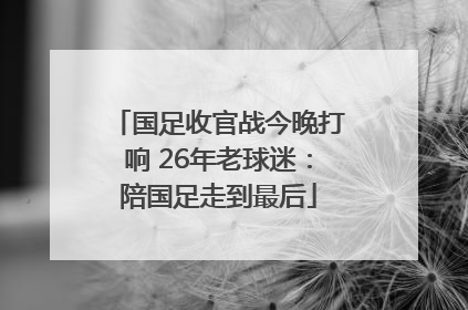 国足收官战今晚打响 26年老球迷：陪国足走到最后