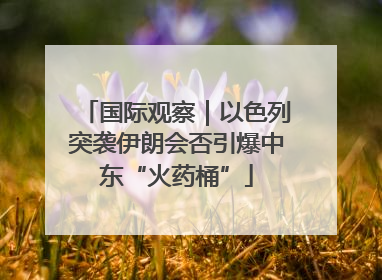 国际观察｜以色列突袭伊朗会否引爆中东“火药桶”