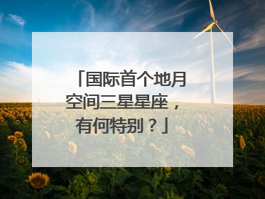 国际首个地月空间三星星座，有何特别？