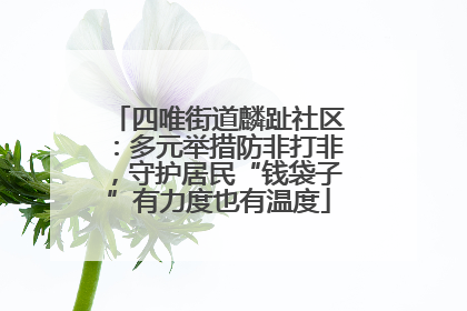 四唯街道麟趾社区：多元举措防非打非，守护居民“钱袋子”有力度也有温度