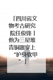 四川省文物考古研究院任俊锋丨他为三星堆青铜器穿上“护身软甲”