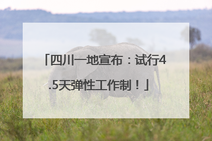 四川一地宣布：试行4.5天弹性工作制！