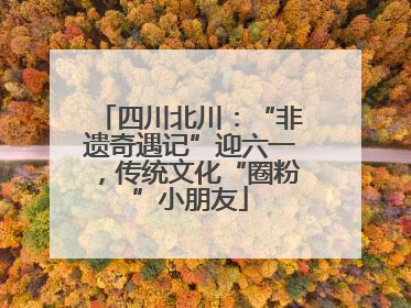 四川北川：“非遗奇遇记”迎六一，传统文化“圈粉”小朋友