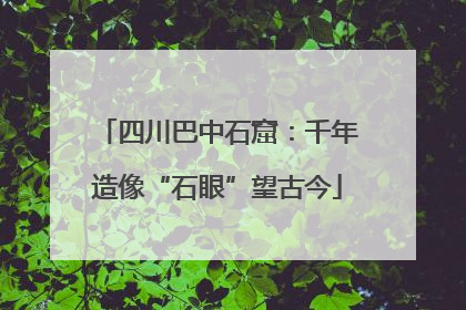 四川巴中石窟：千年造像“石眼”望古今