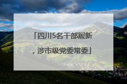 四川5名干部履新，涉市级党委常委