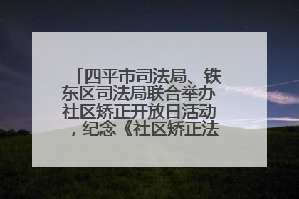 四平市司法局、铁东区司法局联合举办社区矫正开放日活动，纪念《社区矫正法》实施五周年