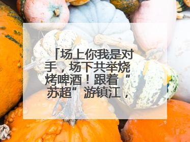 场上你我是对手，场下共举烧烤啤酒！跟着“苏超”游镇江，徐州球迷凭球票畅游名山胜景