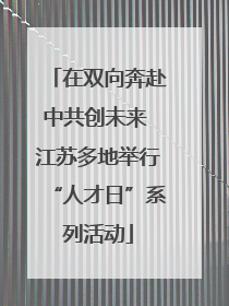 在双向奔赴中共创未来 江苏多地举行“人才日”系列活动