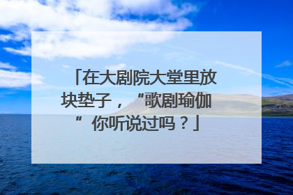 在大剧院大堂里放块垫子，“歌剧瑜伽”你听说过吗？