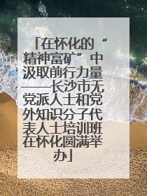 在怀化的“精神富矿”中汲取前行力量——长沙市无党派人士和党外知识分子代表人士培训班在怀化圆满举办