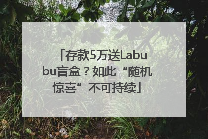 存款5万送Labubu盲盒？如此“随机惊喜”不可持续