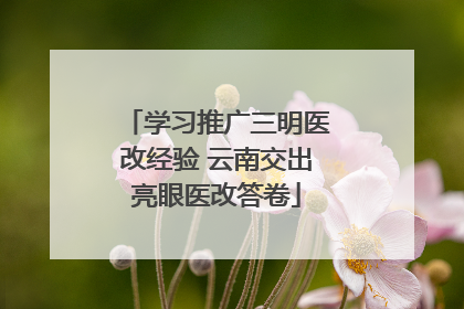学习推广三明医改经验 云南交出亮眼医改答卷