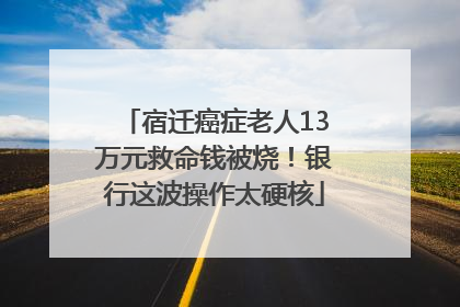 宿迁癌症老人13万元救命钱被烧！银行这波操作太硬核