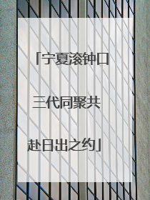 宁夏滚钟口 三代同聚共赴日出之约