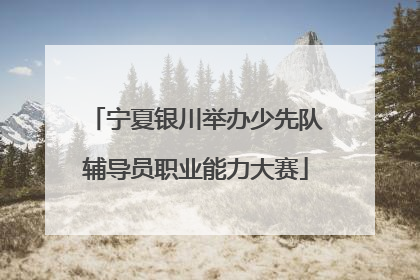 宁夏银川举办少先队辅导员职业能力大赛