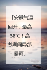 安徽气温回升，最高38℃！高考期间局部暴雨