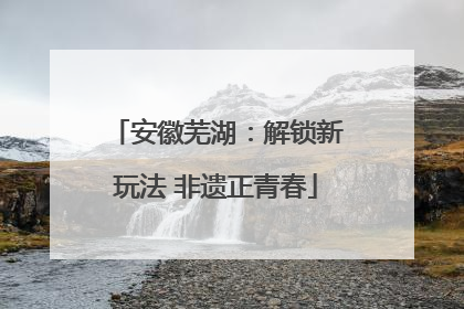 安徽芜湖：解锁新玩法 非遗正青春