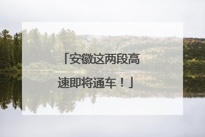 安徽这两段高速即将通车！