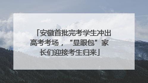 安徽首批完考学生冲出高考考场，“显眼包”家长们迎接考生归来