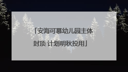 安海可慕幼儿园主体封顶 计划明秋投用