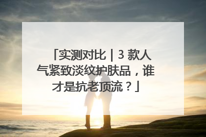 实测对比｜3 款人气紧致淡纹护肤品，谁才是抗老顶流？