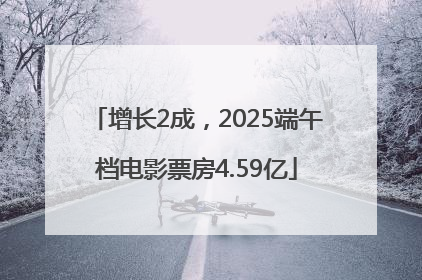 增长2成，2025端午档电影票房4.59亿