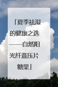 夏季祛湿的健康之选——自然阳光纤薏压片糖果