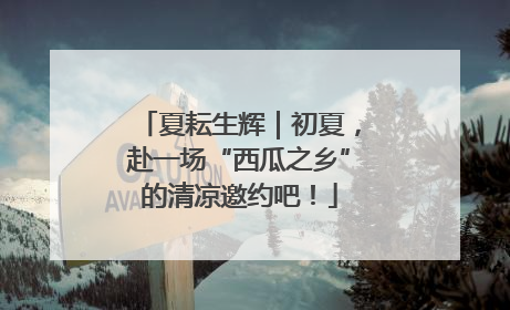 夏耘生辉｜初夏，赴一场“西瓜之乡”的清凉邀约吧！