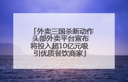 外卖三国杀新动作 头部外卖平台宣布将投入超10亿元吸引优质餐饮商家