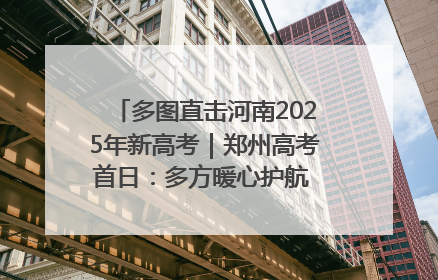 多图直击河南2025年新高考｜郑州高考首日：多方暖心护航 助力学子逐梦