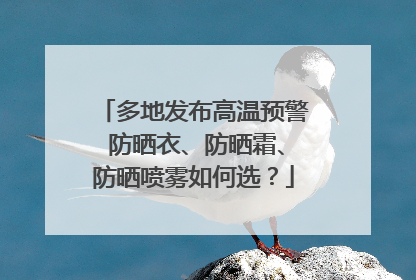 多地发布高温预警 防晒衣、防晒霜、防晒喷雾如何选？