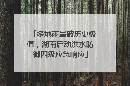 多地雨量破历史极值，湖南启动洪水防御四级应急响应