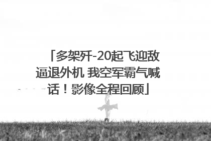 多架歼-20起飞迎敌逼退外机 我空军霸气喊话！影像全程回顾